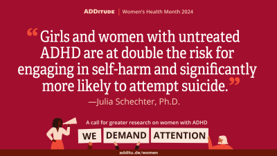 An image of a quote that reads: "Girls and women with undiagnosed ADHD are at double the risk for engaging in self-harm and significantly more likely to attempt suicide." -- Julia Schechter, Ph.D.