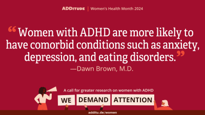 An image of a quote that reads: "Women with ADHD are more likely to have comorbid conditions such as anxiety, depression, and eating disorders." -- Dawn Brown, M.D.